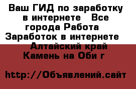 Ваш ГИД по заработку в интернете - Все города Работа » Заработок в интернете   . Алтайский край,Камень-на-Оби г.